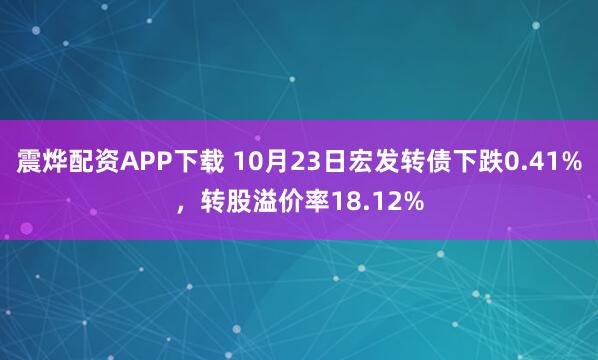 震烨配资APP下载 10月23日宏发转债下跌0.41%,转股溢价率18.12%