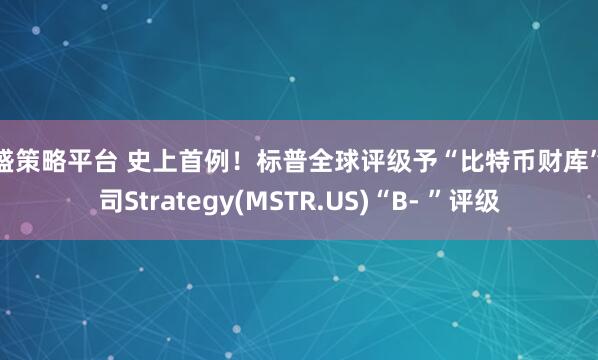 旺盛策略平台 史上首例!标普全球评级予“比特币财库”公司Strategy(MSTR.US)“B- ”评级