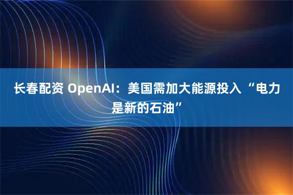 长春配资 OpenAI：美国需加大能源投入 “电力是新的石油”