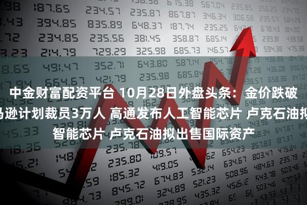 中金财富配资平台 10月28日外盘头条:金价跌破4000美元 亚马逊计划裁员3万人 高通发布人工智能芯片 卢克石油拟出售国际资产