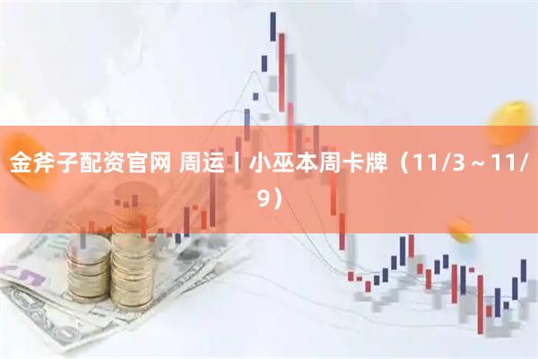 金斧子配资官网 周运丨小巫本周卡牌（11/3～11/9）