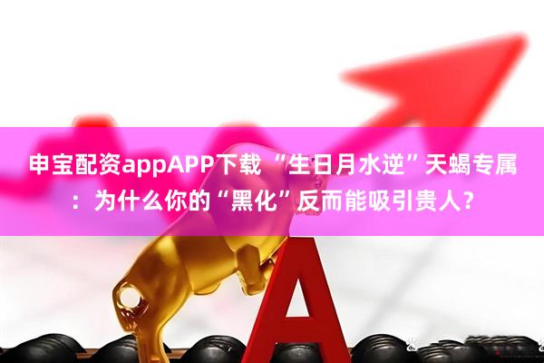申宝配资appAPP下载 “生日月水逆”天蝎专属：为什么你的“黑化”反而能吸引贵人？