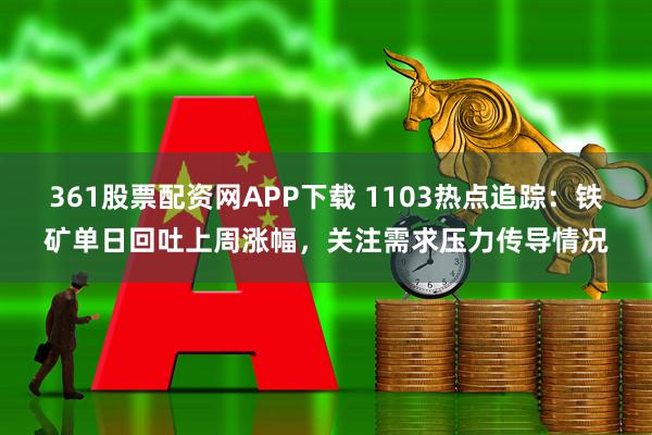 361股票配资网APP下载 1103热点追踪：铁矿单日回吐上周涨幅，关注需求压力传导情况