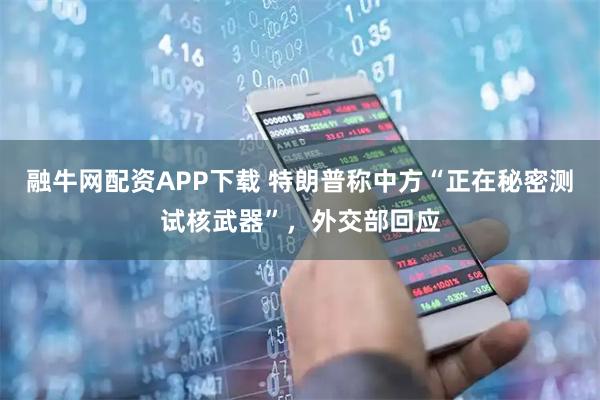 融牛网配资APP下载 特朗普称中方“正在秘密测试核武器”，外交部回应