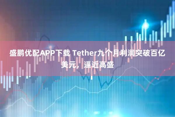 盛鹏优配APP下载 Tether九个月利润突破百亿美元，逼近高盛