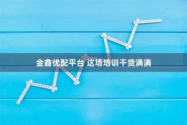 金鑫优配平台 这场培训干货满满