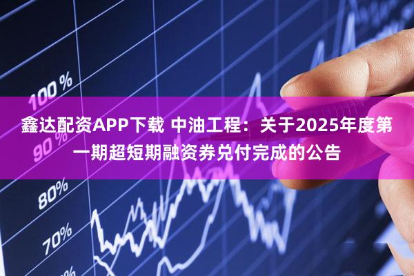 鑫达配资APP下载 中油工程:关于2025年度第一期超短期融资券兑付完成的公告