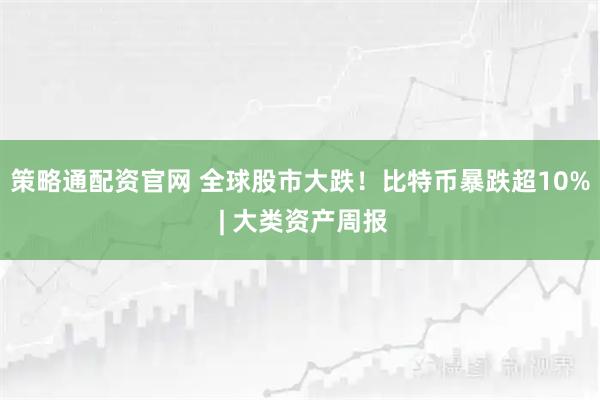 策略通配资官网 全球股市大跌！比特币暴跌超10% | 大类资产周报