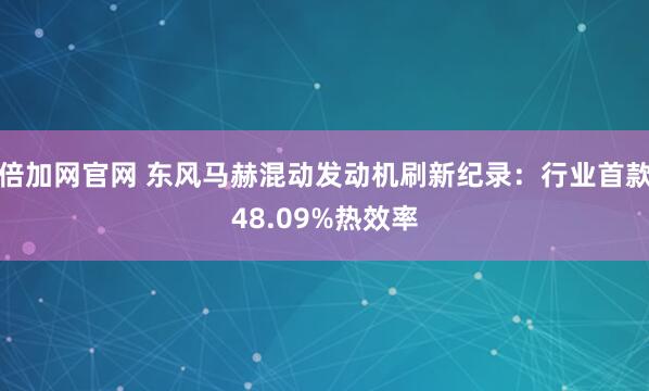 倍加网官网 东风马赫混动发动机刷新纪录：行业首款48.09%热效率