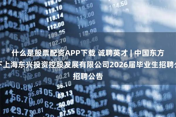 什么是股票配资APP下载 诚聘英才 | 中国东方旗下上海东兴投资控股发展有限公司2026届毕业生招聘公告