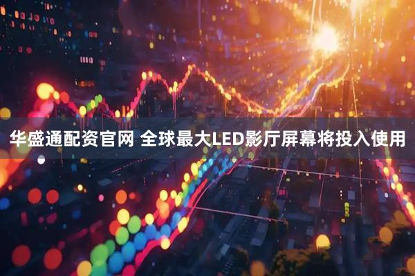 华盛通配资官网 全球最大LED影厅屏幕将投入使用