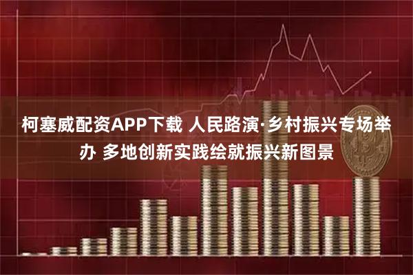 柯塞威配资APP下载 人民路演·乡村振兴专场举办 多地创新实践绘就振兴新图景
