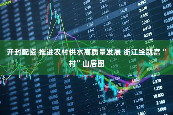 开封配资 推进农村供水高质量发展 浙江绘就富“村”山居图
