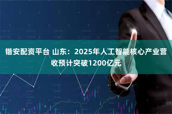 锴安配资平台 山东：2025年人工智能核心产业营收预计突破1200亿元
