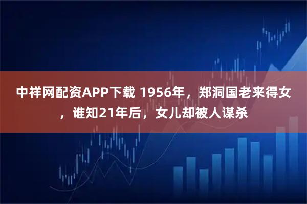 中祥网配资APP下载 1956年，郑洞国老来得女，谁知21年后，女儿却被人谋杀