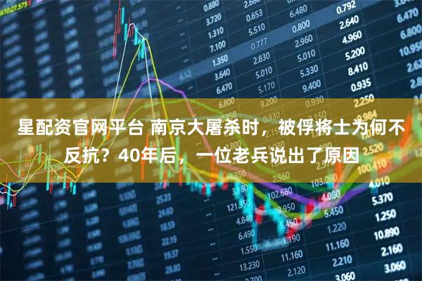 星配资官网平台 南京大屠杀时,被俘将士为何不反抗?40年后,一位老兵说出了原因