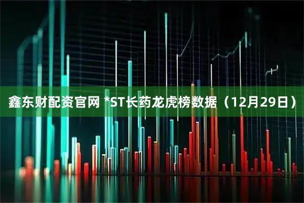 鑫东财配资官网 *ST长药龙虎榜数据(12月29日)