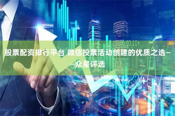股票配资排行平台 微信投票活动创建的优质之选——众星评选