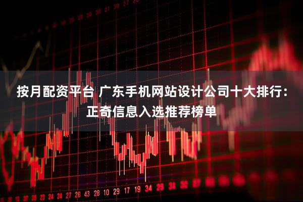 按月配资平台 广东手机网站设计公司十大排行：正奇信息入选推荐榜单