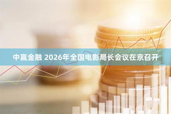 中赢金融 2026年全国电影局长会议在京召开