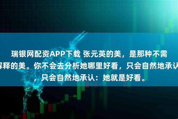 瑞银网配资APP下载 张元英的美，是那种不需要任何前缀和解释的美。你不会去分析她哪里好看，只会自然地承认：她就是好看。