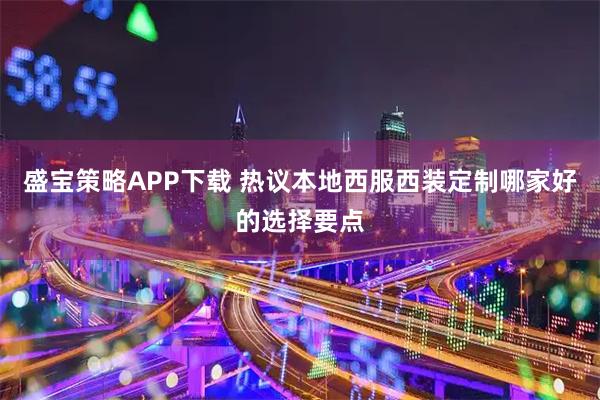 盛宝策略APP下载 热议本地西服西装定制哪家好的选择要点