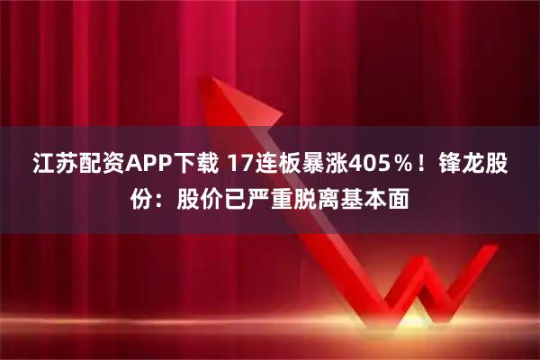 江苏配资APP下载 17连板暴涨405％！锋龙股份：股价已严重脱离基本面