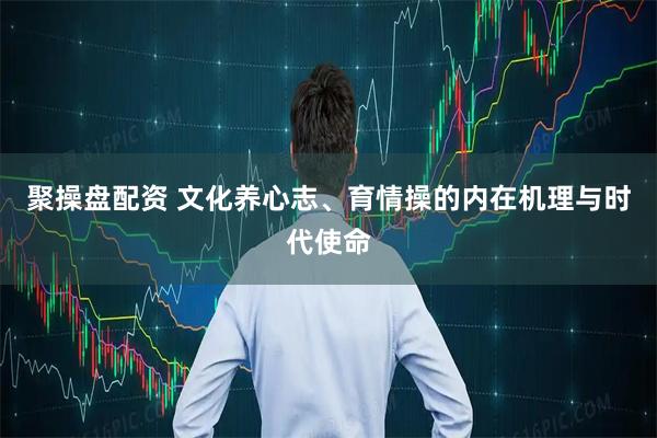聚操盘配资 文化养心志、育情操的内在机理与时代使命