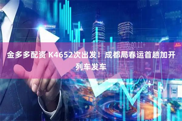 金多多配资 K4652次出发！成都局春运首趟加开列车发车