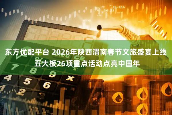 东方优配平台 2026年陕西渭南春节文旅盛宴上线 五大板26项重点活动点亮中国年