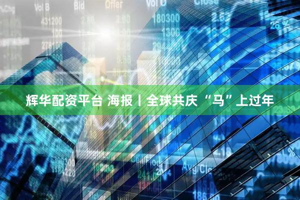 辉华配资平台 海报丨全球共庆 “马”上过年