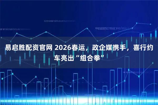易启胜配资官网 2026春运，政企媒携手，喜行约车亮出“组合拳”