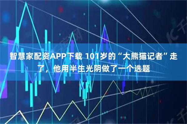 智慧家配资APP下载 101岁的“大熊猫记者”走了，他用半生光阴做了一个选题
