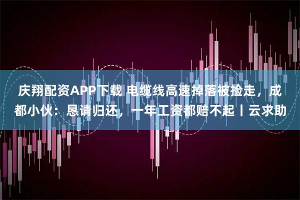 庆翔配资APP下载 电缆线高速掉落被捡走，成都小伙：恳请归还，一年工资都赔不起丨云求助
