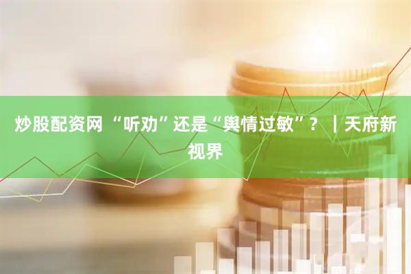 炒股配资网 “听劝”还是“舆情过敏”？｜天府新视界