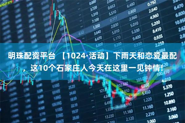 明珠配资平台 【1024·活动】下雨天和恋爱最配，这10个石家庄人今天在这里一见钟情!