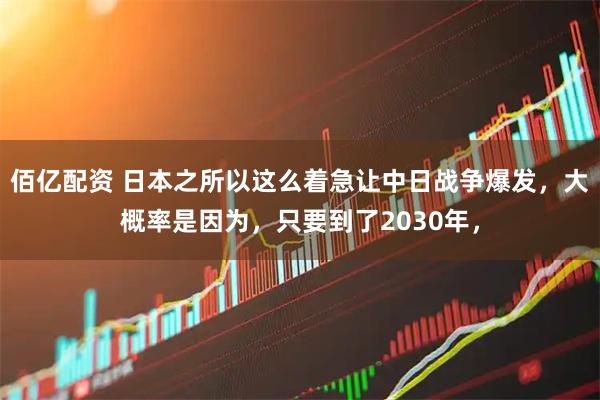 佰亿配资 日本之所以这么着急让中日战争爆发，大概率是因为，只要到了2030年，