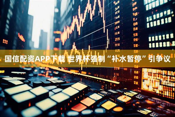 国信配资APP下载 世界杯强制“补水暂停”引争议