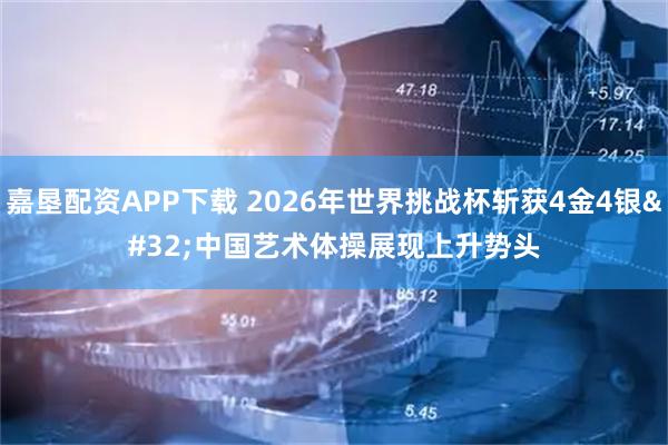嘉垦配资APP下载 2026年世界挑战杯斩获4金4银 中国艺术体操展现上升势头