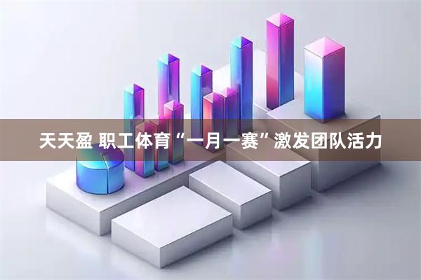 天天盈 职工体育“一月一赛”激发团队活力
