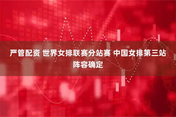 严管配资 世界女排联赛分站赛 中国女排第三站阵容确定