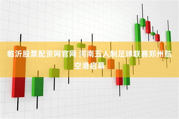 临沂股票配资网官网 河南五人制足球联赛郑州航空港启幕