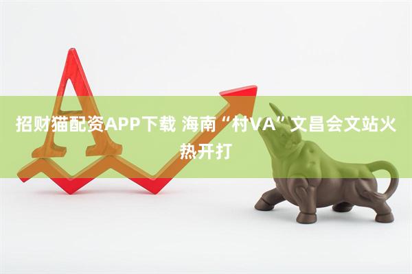 招财猫配资APP下载 海南“村VA”文昌会文站火热开打