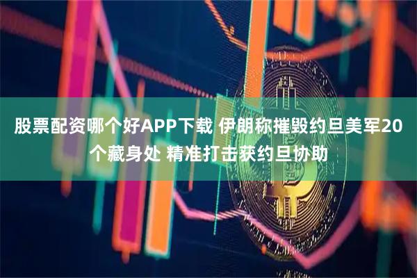 股票配资哪个好APP下载 伊朗称摧毁约旦美军20个藏身处 精准打击获约旦协助