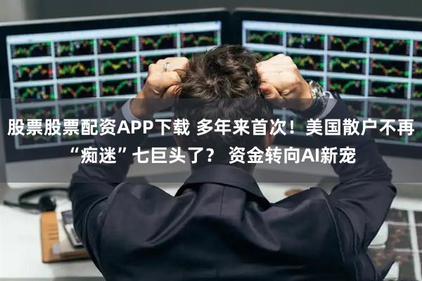 股票股票配资APP下载 多年来首次！美国散户不再“痴迷”七巨头了？ 资金转向AI新宠