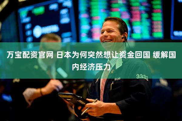 万宝配资官网 日本为何突然想让资金回国 缓解国内经济压力