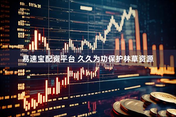 易速宝配资平台 久久为功保护林草资源