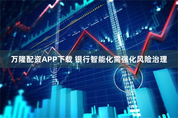 万隆配资APP下载 银行智能化需强化风险治理