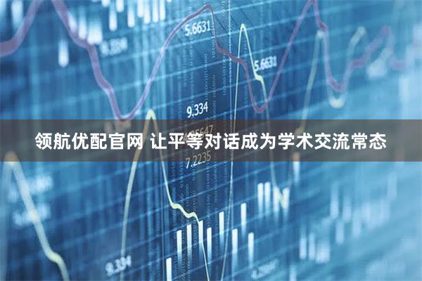 领航优配官网 让平等对话成为学术交流常态