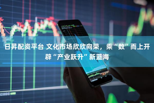 日昇配资平台 文化市场欣欣向荣，乘“数”而上开辟“产业跃升”新蓝海